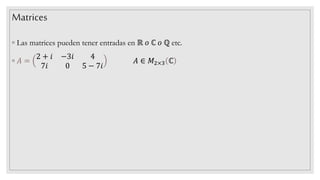 ◦ Las matrices pueden tener entradas en ℝ 𝑜 ℂ 𝑜 ℚ etc.
◦ 𝐴 =
2 + ⅈ −3ⅈ 4
7ⅈ 0 5 − 7ⅈ
𝐴 ∈ 𝑀2×3 ℂ
Matrices
 