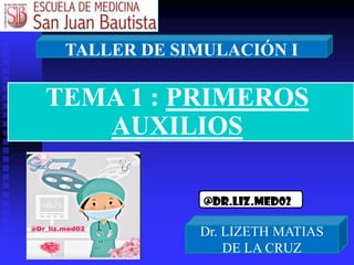 Dr. LIZETH MATIAS
DE LA CRUZ
TALLER DE SIMULACIÓN I
TEMA 1 : PRIMEROS
AUXILIOS
@Dr.liz.med02
 