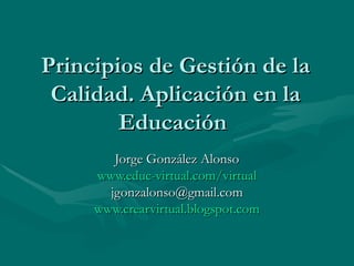 Principios de Gestión de la Calidad. Aplicación en la Educación  Jorge González Alonso www.educ - virtual.com /virtual [email_address] www.crearvirtual.blogspot.com 