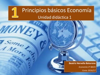 Principios básicos Economía
Unidad didáctica 1
Beatriz Hervella Baturone
Economía 1º BACH
Curso 2016/17
 