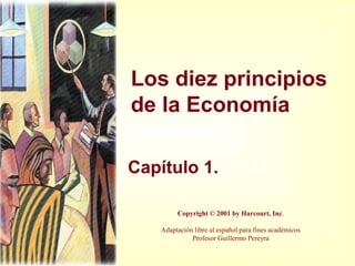 Los diez principios
de la Economía

Capítulo 1.

         Copyright © 2001 by Harcourt, Inc.

    Adaptación libre al español para fines académicos
              Profesor Guillermo Pereyra
 