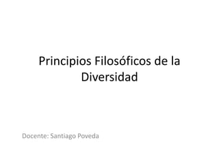 Principios Filosóficos de la
Diversidad
Docente: Santiago Poveda
 
