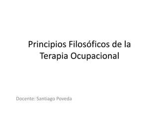 Principios Filosóficos de la
Terapia Ocupacional
Docente: Santiago Poveda
 