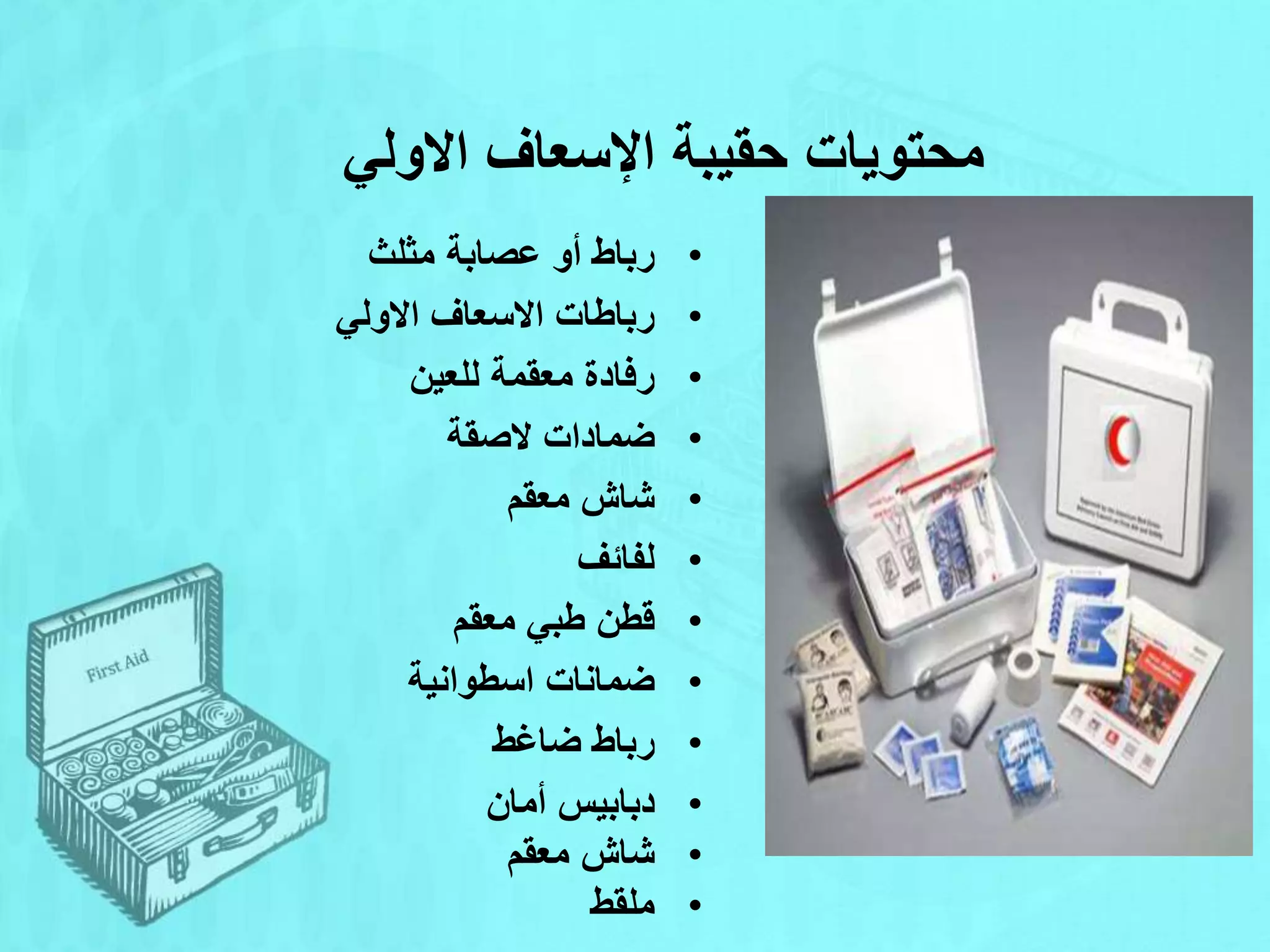 ‫االولي‬ ‫اإلسعاف‬ ‫حقيبة‬ ‫محتويات‬
•
‫مثلث‬ ‫عصابة‬ ‫أو‬ ‫رباط‬
•
‫االولي‬ ‫االسعاف‬ ‫رباطات‬
•
‫للعين‬ ‫معقمة‬ ‫رفادة‬
•
‫الصقة‬ ‫ضمادات‬
•
‫معقم‬ ‫شاش‬
•
‫لفائف‬
•
‫معقم‬ ‫طبي‬ ‫قطن‬
•
‫اسطوانية‬ ‫ضمانات‬
•
‫رباط‬
‫ضاغط‬
•
‫أمان‬ ‫دبابيس‬
•
‫معقم‬ ‫شاش‬
•
‫ملقط‬
 