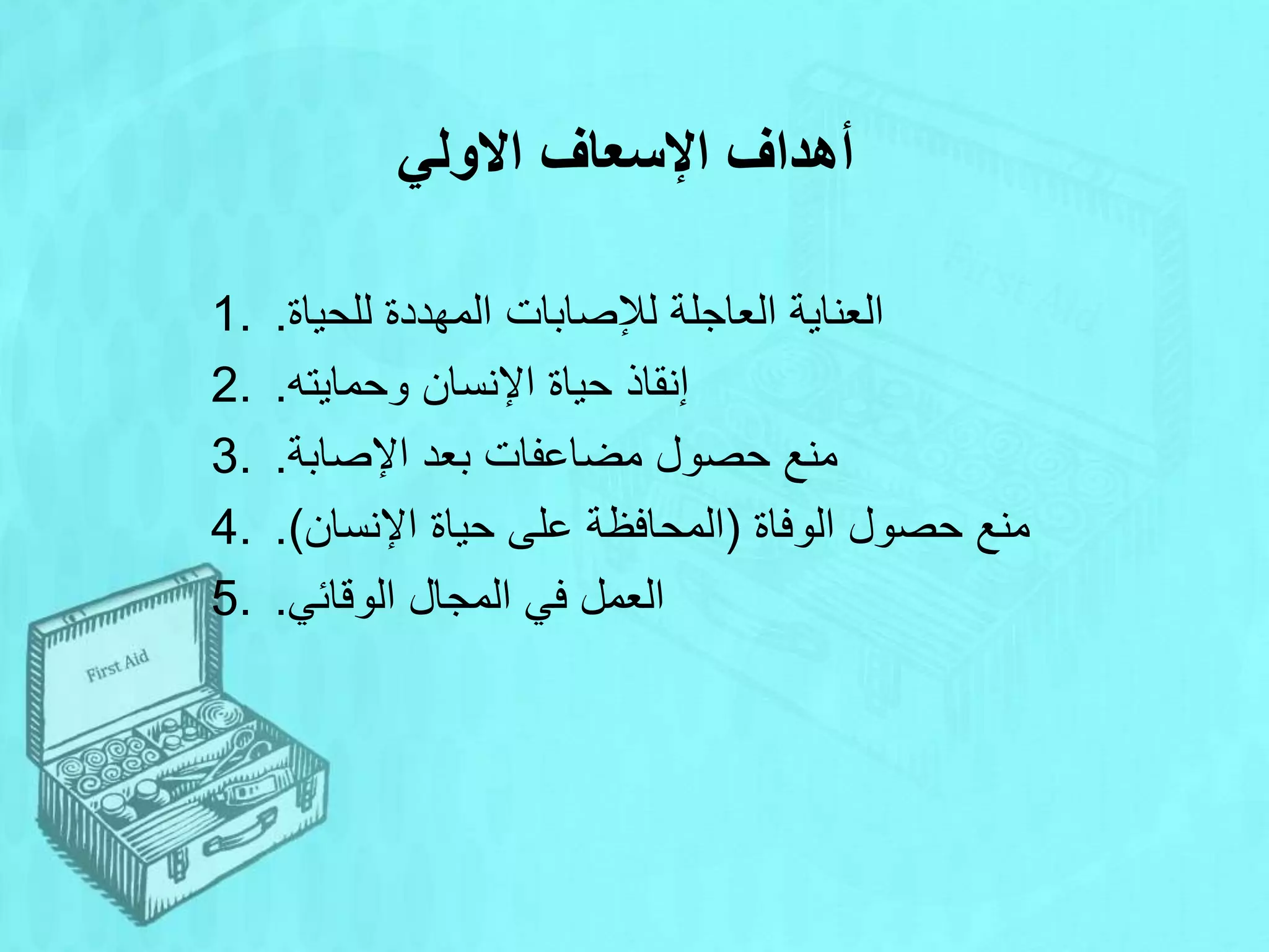 ‫االولي‬ ‫اإلسعاف‬ ‫أهداف‬
1. ‫للحياة‬ ‫المهددة‬ ‫لإلصابات‬ ‫العاجلة‬ ‫العناية‬
.
2. ‫وحمايته‬ ‫اإلنسان‬ ‫حياة‬ ‫إنقاذ‬
.
3. ‫اإلصابة‬ ‫بعد‬ ‫مضاعفات‬ ‫حصول‬ ‫منع‬
.
4. ‫الوفاة‬ ‫حصول‬ ‫منع‬
(
‫اإلنسان‬ ‫حياة‬ ‫على‬ ‫المحافظة‬
.)
5. ‫الوقائي‬ ‫المجال‬ ‫في‬ ‫العمل‬
.
 