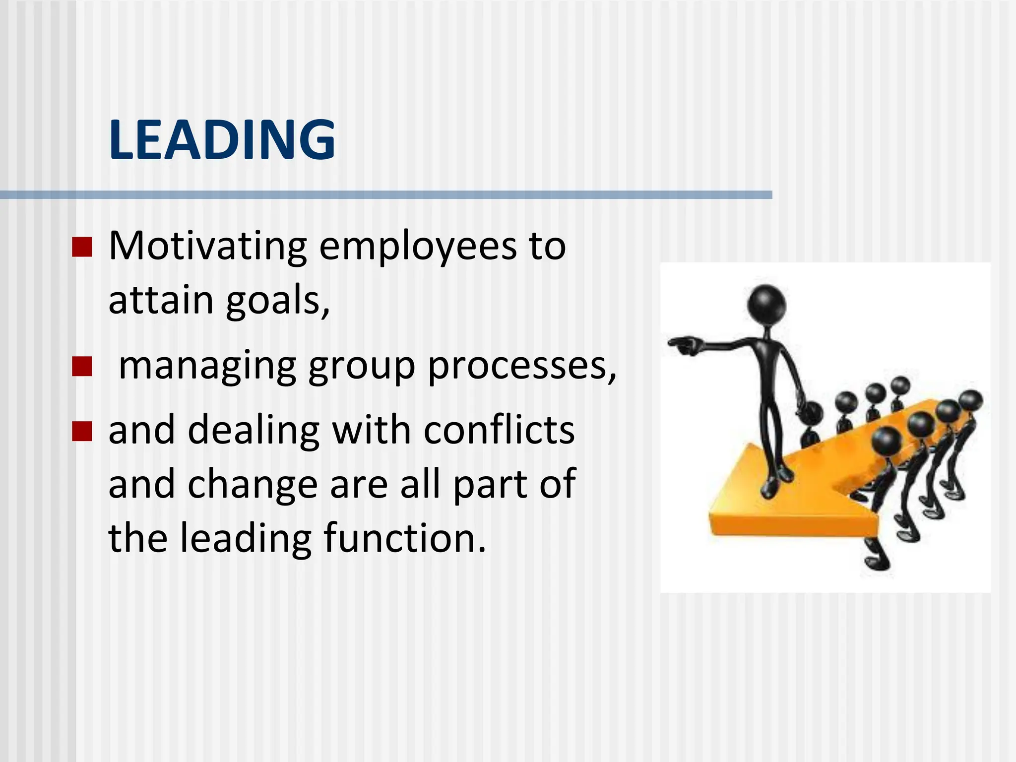 LEADING
 Motivating employees to
attain goals,
 managing group processes,
 and dealing with conflicts
and change are all part of
the leading function.
 