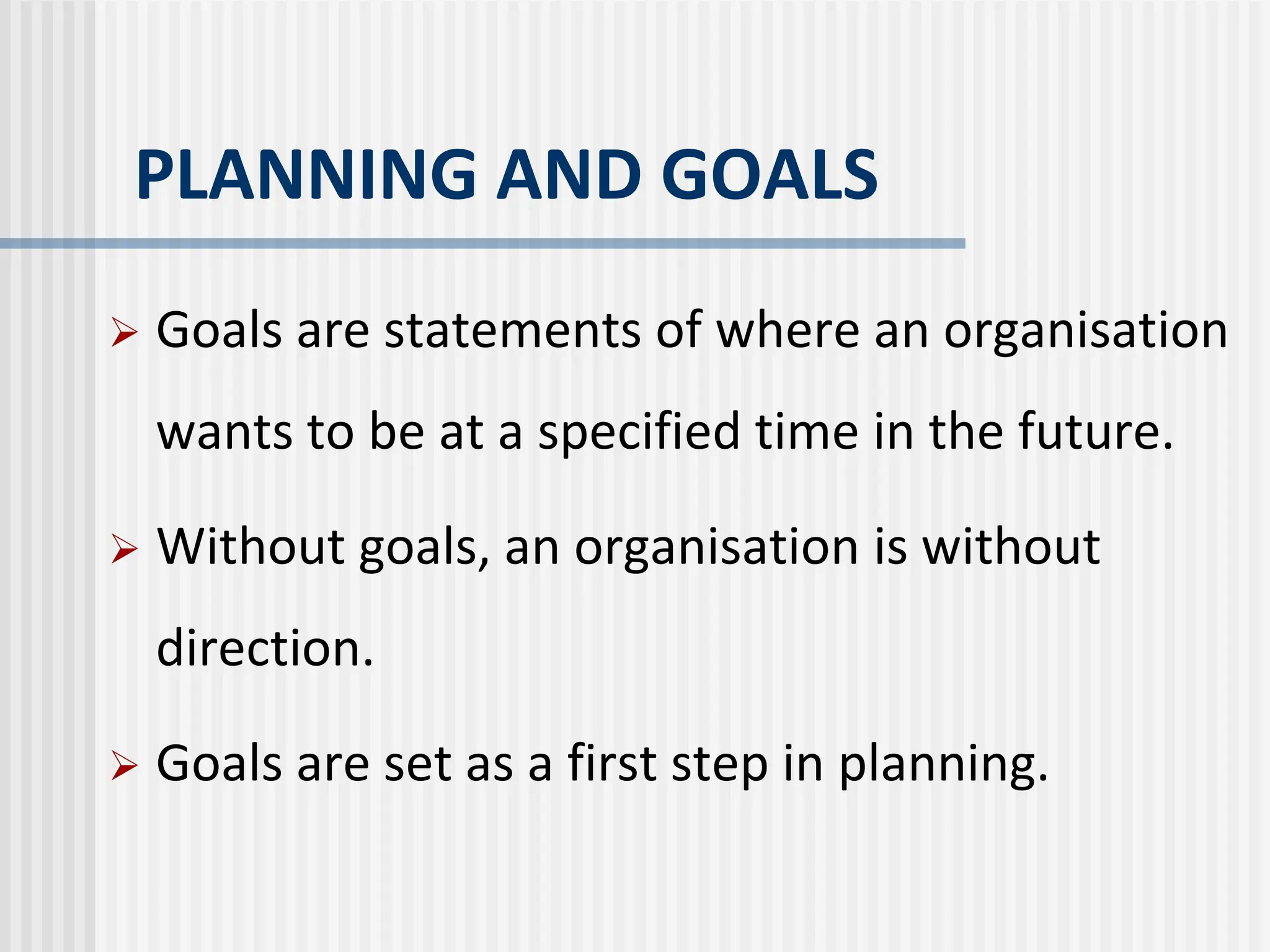 PLANNING AND GOALS
 Goals are statements of where an organisation
wants to be at a specified time in the future.
 Without goals, an organisation is without
direction.
 Goals are set as a first step in planning.
 