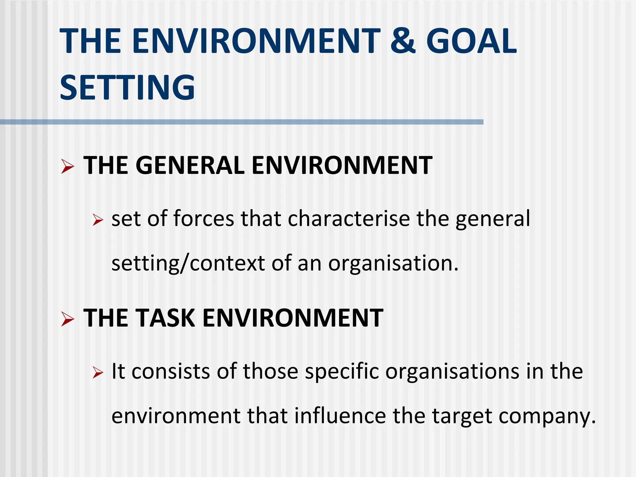 THE ENVIRONMENT & GOAL
SETTING
 THE GENERAL ENVIRONMENT
 set of forces that characterise the general
setting/context of an organisation.
 THE TASK ENVIRONMENT
 It consists of those specific organisations in the
environment that influence the target company.
 