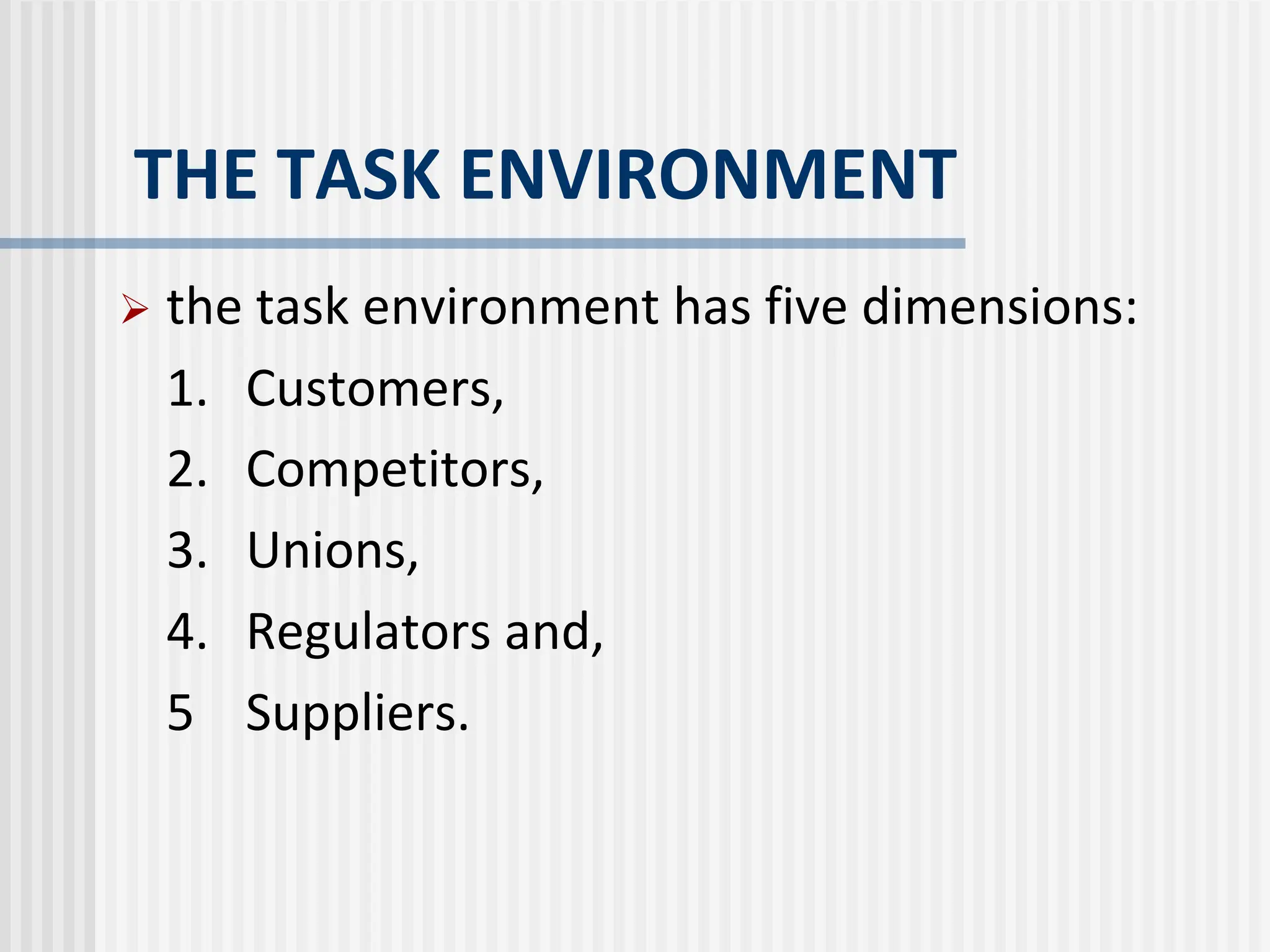 THE TASK ENVIRONMENT
 the task environment has five dimensions:
1. Customers,
2. Competitors,
3. Unions,
4. Regulators and,
5 Suppliers.
 