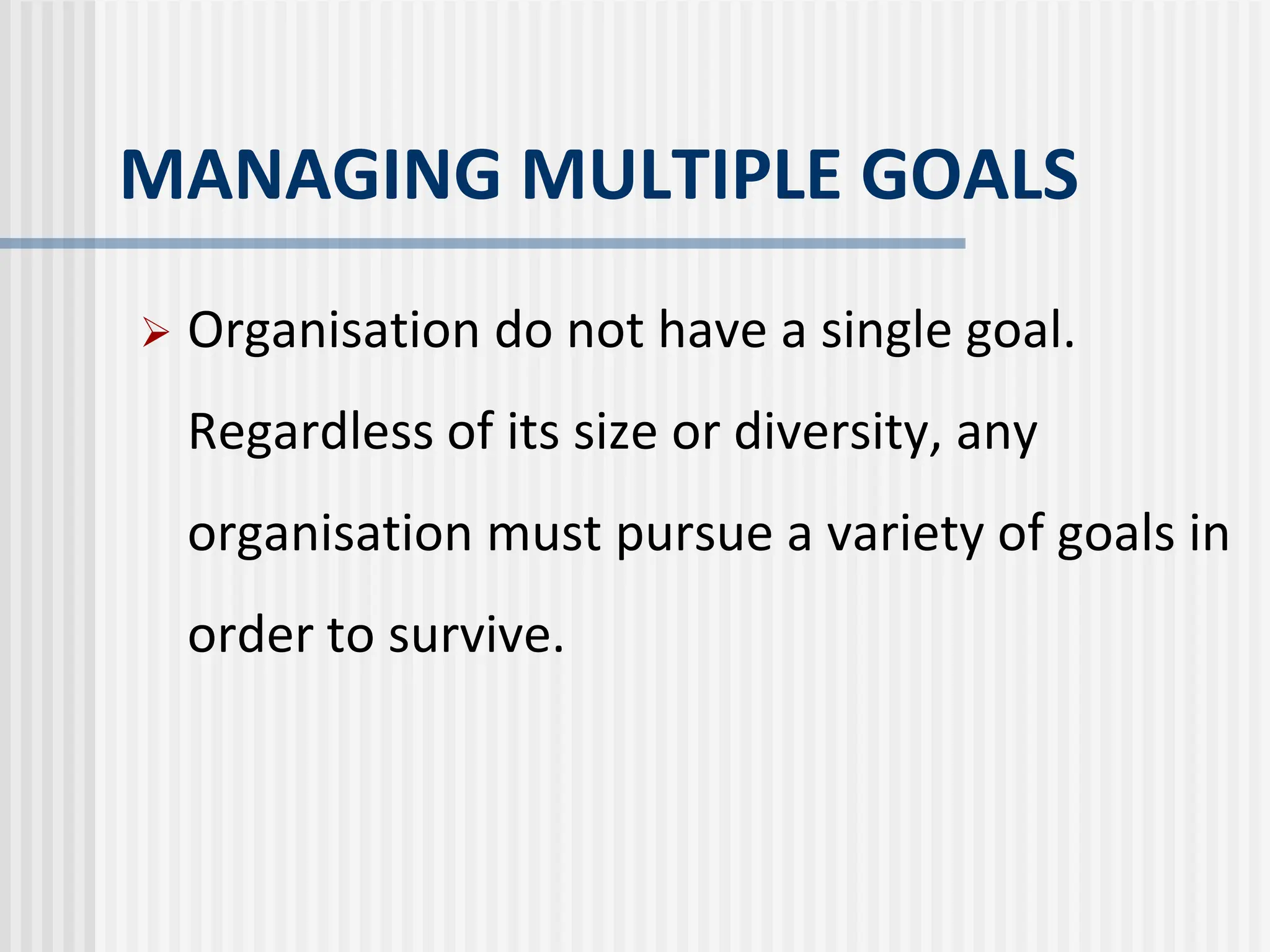 MANAGING MULTIPLE GOALS
 Organisation do not have a single goal.
Regardless of its size or diversity, any
organisation must pursue a variety of goals in
order to survive.
 