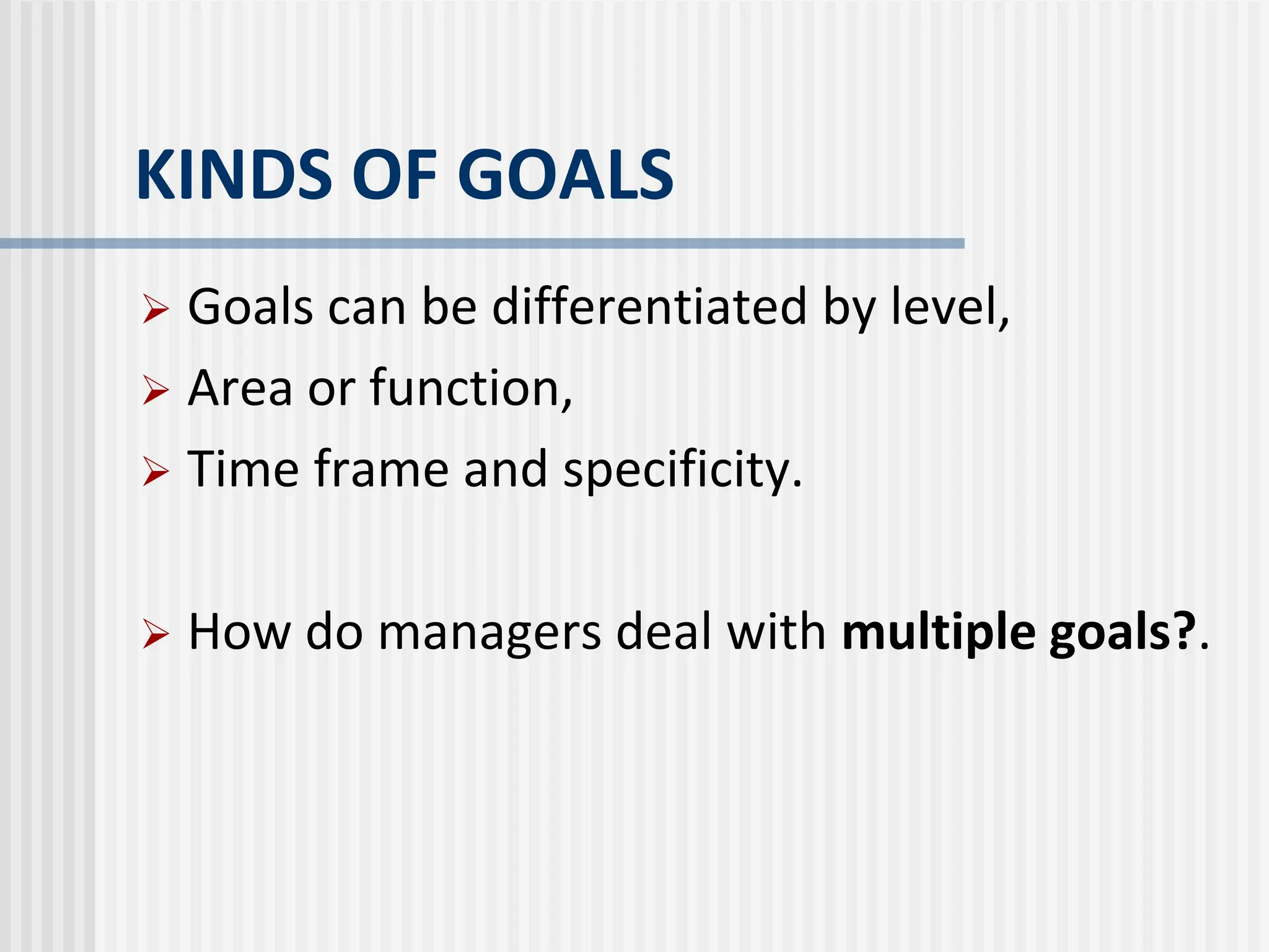 KINDS OF GOALS
 Goals can be differentiated by level,
 Area or function,
 Time frame and specificity.
 How do managers deal with multiple goals?.
 