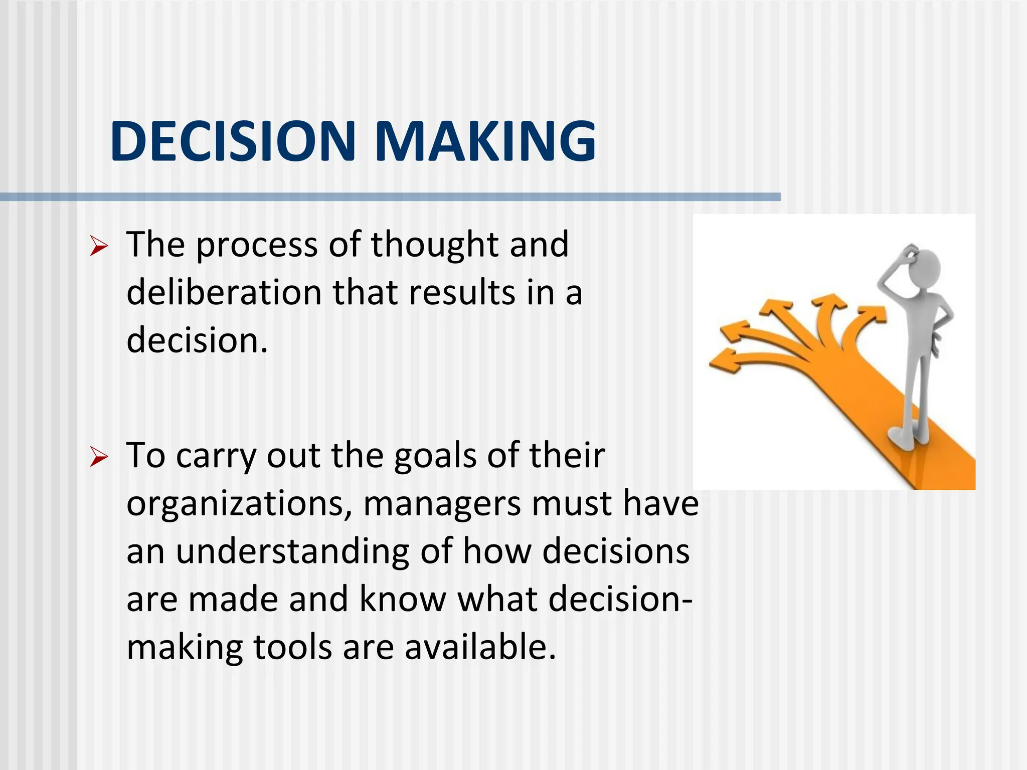 DECISION MAKING
 The process of thought and
deliberation that results in a
decision.
 To carry out the goals of their
organizations, managers must have
an understanding of how decisions
are made and know what decision-
making tools are available.
 