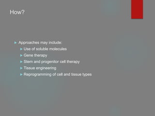 How?
 Approaches may include:
 Use of soluble molecules
 Gene therapy
 Stem and progenitor cell therapy
 Tissue engineering
 Reprogramming of cell and tissue types
 