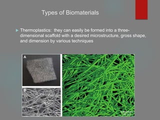 Types of Biomaterials
 Thermoplastics: they can easily be formed into a three-
dimensional scaffold with a desired microstructure, gross shape,
and dimension by various techniques
 