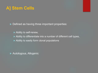 A] Stem Cells
 Defined as having three important properties:
 Ability to self-renew,
 Ability to differentiate into a number of different cell types,
 Ability to easily form clonal populations
 Autologous, Allogenic
 