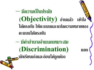 – มีความเป็ นปรนัย
 (Objectivity) อ่านแลว เขา้ ใจ
                     ้
 ได้ตรงกัน ให้คะแนนและแปลความหมายของ
 คะแนนได้ตรงกัน
– มีค่าอํานาจจําแนกเหมาะสม
 (Discrimination)                แยก
 นักเรียนเก่งและอ่อนได้ถูกต้อง
 