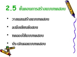 2.5 ขันตอนการสร้างแบบทดสอบ
      ้
•   วางแผนสร้างแบบทดสอบ
•   ลงมือเขยนขอสอบ
           ี ้
•   ทดลองใช้แบบทดสอบ
•   ประเมินผลแบบทดสอบ
 