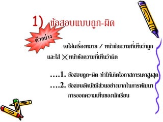 1) ข้อสอบแบบถูก-ผิด
         จงใส่เครืองหมาย / หน้าข้อความที่เห็นว่าถูก
                  ่
   และใส่ หนาขอความที่เห็นว่าผด
               ้ ้             ิ

    ….1. ข้อสอบถูก-ผิด ทาใหเ้ กดโอกาสการเดาสงสด
                          ํ ิ               ู ุ
    ….2. ข้อสอบอัตนัยมีส่วนอย่างมากในการพัฒนา
         การออกความเห็นของนกเรยน
                               ั ี
 