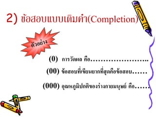 2) ข้อสอบแบบเติมคํา(Completion)


          (0) การวดผล คือ…………………..
                  ั
         (00) ข้ อสอบทีเ่ ขียนยากทีสุดคือข้ อสอบ……
                                   ่
        (000) อุณหภูมปกตของร่างกายมนุษย์ คือ……
                     ิ ิ
 