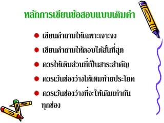 หลักการเขียนข้อสอบแบบเติมคํา
   เขียนคําถามให้เฉพาะเจาะจง
   เขยนคาถามใหตอบไดสนที่สด
       ี ํ          ้        ้ ้ั ุ
   ควรให้เติมส่วนที่เป็ นสาระสําคัญ
   ควรเว้นช่องว่ างให้เติมท้ายประโยค
   ควรเว้นช่องว่ างที่จะให้เติมเท่ากัน
    ทุกช่อง
 