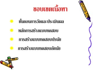 ขอบเขตเนื้อหา
   ขันตอนการวัดและประเมินผล
      ้
   หลักการสร้างแบบทดสอบ
   การสรางแบบทดสอบปรนย
            ้              ั
   การสรางแบบทดสอบอตนย
          ้            ั ั
 