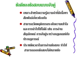 ข้อดีของข้อสอบแบบจับคู่
   เหมาะสําหรับความรูความจําที่มีเนื้อหา
                        ้
      ั ั ี่ ้ ั
    สมพนธ์เกยวของกน
   สามารถวัดพฤติกรรมระดับความเข้าใจ
    และการนําไปใช้ได้ดี เช่น การอ่าน
    สัญลักษณ์ การจับคู่ระหว่างกฎเกณฑ์กบ   ั
    ปรากฏการณ์
   ประหยัดเวลาในการอ่านข้อสอบ ทําให้
     สามารถออกข้อสอบได้หลายข้อ
 