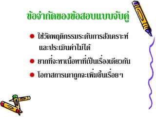 ขอจากดของขอสอบแบบจบคู่
 ้ ํ ั    ้       ั
 ใช้วดพฤติกรรมระดับการสังเคราะห์
      ั
   และประเมินค่าไม่ได้
 ยากที่จะหาเนื้อหาที่เป็ นเรืองเดียวกัน
                              ่
                          ่
 โอกาสการเดาถูกจะเพิมขึ้นเรือยๆ ่
 