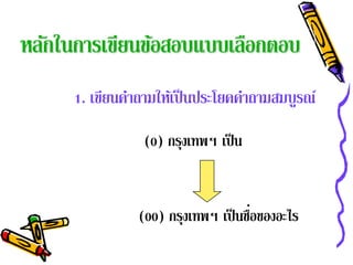 หลักในการเขียนข้อสอบแบบเลือกตอบ
     1. เขียนคําถามให้เป็ นประโยคคําถามสมบูรณ์
                (0) กรุงเทพฯ เป็ น


                                    ่
               (00) กรุงเทพฯ เป็ นชือของอะไร
 