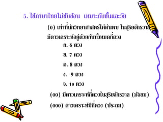 5. ใช้ภาษาไทยไม่ซบซ้อน เหมาะกับชันและวัย
                 ั               ้
         (0) เท่าที่นกวิทยาศาสตร์ไค้คนพบ ในสุรยจักรวาล
                     ั                ้       ิ
         มีดาวเคราะห์อยู่ดวยกันทังหมดกีดวง
                          ้         ้     ่
                ก. 6 ดวง
                ข. 7 ดวง
                ค. 8 ดวง
                ง. 9 ดวง
                จ. 10 ดวง
                              ี่
          (00) มีดาวเคราะห์กดวงในสุรยจักรวาล (มัธยม)
                                        ิ
                                 ี่
          (000) ดาวเคราะห์มีกดวง (ประถม)
 
