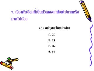 7. เรียงตัวเลือกที่เป็ นตัวเลขจากน้อยไปมากหรือ
มากไปน้อย
                  (0) พยัญชนะไทยมีกเ่ี สียง
                        ก. 20
                        ข. 21
                        ค. 32
                        ง. 44
 