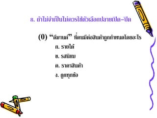 8. ถ้าไม่จาเป็ นไม่ควรใช้ตวเลือกปลายเปิ ด-ปิด
          ํ               ั

   (0) “ดมานด” ท่ีคนมีต่อสนคาถกกาหนดโดยอะไร
          ี ์             ิ ้ ู ํ
         ก. รายได้
         ข. รสนิยม
         ค. ราคาสนคา
                   ิ ้
         ง. ถูกทุกข้อ
 