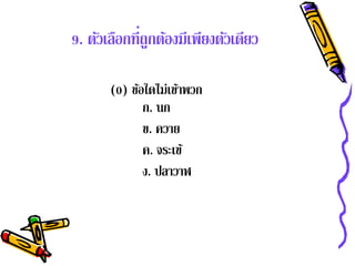 9. ตัวเลือกที่ถูกต้องมีเพียงตัวเดียว

       (0) ข้อใดไม่เข้าพวก
              ก. นก
              ข. ควาย
              ค. จระเข ้
              ง. ปลาวาฬ
 