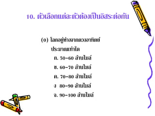 10. ตัวเลือกแต่ละตัวต้องเป็ นอิสระต่อกัน

     (0) โลกอยูห่างจากดวงอาทิตย์
               ่
         ประมาณเท่าใด
           ก. 50-60 ล้านไมล์
           ข. 60-70 ล้านไมล์
           ค. 70-80 ล้านไมล์
           ง 80-90 ล้านไมล์
           จ. 90-100 ล้านไมล์
 