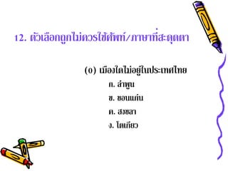 12. ตัวเลือกถูกไม่ควรใช้ศพท์/ภาษาที่สะดดตา
                         ั             ุ

                (0) เมืองใดไม่อยู่ในประเทศไทย
                      ก. ลําพูน
                      ข. ขอนแก่น
                      ค. สงขลา
                      ง. โตเกยว
                              ี
 