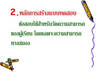 2.หลักการสร้างแบบทดสอบ
   ข้อสอบใช้สาหรับวัดความสามารถ
                ํ
ของผูเ้ รียน โดยเฉพาะความสามารถ
ทางสมอง
 