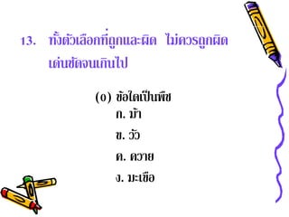 13. ทังตัวเลือกที่ถูกและผิด ไม่ควรถูกผิด
      ้
    เด่นชัดจนเกินไป
              (0) ขอใดเป็นพช
                    ้       ื
                  ก. มา ้
                  ข. วว
                      ั
                  ค. ควาย
                  ง. มะเขือ
 