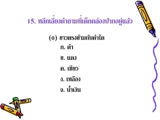 15. หลีกเลียงคําถามที่เด็กคล่องปากอยู่แล้ว
           ่
        (0) ขาวตรงข้ามกับคําใด
            ก. ดา ํ
            ข. แดง
            ค. เขยว ี
            ง. เหลอง  ื
            จ. น้าเงน
                 ํ ิ
 
