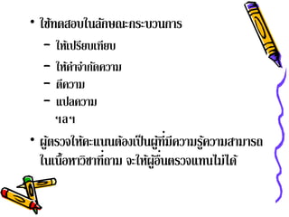 • ใช้ทดสอบในลักษณะกระบวนการ
  –   ให้เปรียบเทียบ
  –   ใหคาจากดความ
         ้ํ ํ ั
  –   ตีความ
  –   แปลความ
      ฯลฯ
• ผูตรวจให้คะแนนต้องเป็ นผูที่มีความรูความสามารถ
    ้                          ้      ้
  ในเนื้อหาวิชาที่ถาม จะให้ผูอนตรวจแทนไม่ได้
                             ้ ื่
 