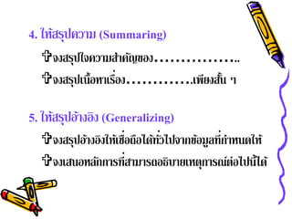 4. ให้สรุปความ (Summaring)
  จงสรุปใจความสําคัญของ……………..
                   ่
  จงสรุปเนื้อหาเรือง………….เพียงสัน ๆ
                                 ้

5. ให้สรุปอ้างอิง (Generalizing)
  จงสรุปอ้างอิงให้เชือถือได้ทวไปจากข้อมูลที่กาหนดให้
                      ่       ั่              ํ
  จงเสนอหลักการที่สามารถอธิบายเหตุการณ์ต่อไปนี้ได้
 