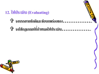 12. ให้ประเมิน (Evaluating)
   จงบรรยายข้อดีและข้อบกพร่องของ……………..
   จงใช้กฎเกณฑ์ที่กาหนดให้ประเมิน……………..
                    ํ
 