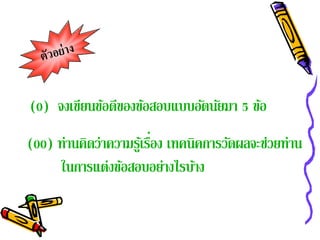 (0)      (0)ยนข้อยนข้ อดีของข้ อสอบแบบอัยนัยมา 5 ข้อ
       จงเขี จงเขี ดีของข้อสอบแบบอัตนัตมา 5 ข้อ

       (00) ด่ านคดว่าความรงรเทคนิคการวัดดผลจะช่ววยทาน
(00) ท่านคิ ทว่าความรูเ้ รือ ู้ เ ่ือง เทคนิคการวั ผลจะช่ ยท่ ่ าน
                  ิ        ่
            ในการแต่งข้อสอบอย่างไรบ้าง
        ในการแต่งข้อสอบอย่างไรบ้าง
 
