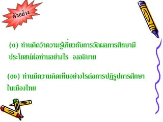 ่
(0) ท่านคิดว่าความรูเ้ กียวกับการวัดผลการศึกษามี
ประโยชน์ต่อท่านอย่างไร จงอธิบาย
(00) ท่านมีความคิดเห็นอย่างไรต่อการปฏิรปการศึกษา
                                       ู
ในเมืองไทย
 