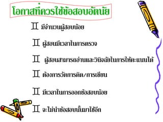 โอกาสที่ควรใช้ขอสอบอัตนัย
               ้
     มีจานวนผูสอบนอย
         ํ     ้   ้
      ผูสอนมีเวลาในการตรวจ
         ้
      ผูสอนสามารถอ่านและวินจฉยในการใหคะแนนได ้
         ้                  ิ ั       ้
      ต้องการวัดการคิด/การเขียน
      มีเวลาในการออกข้อสอบน้อย
      จะไม่นาขอสอบนนมาใชอก
             ํ ้    ั้   ้ี
 