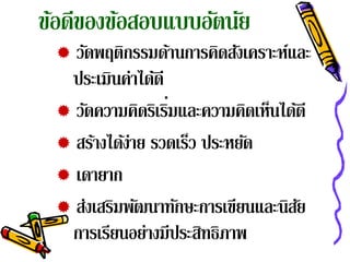 ขอดของขอสอบแบบอตนย
 ้ ี ้         ั ั
  วัดพฤติกรรมด้านการคิดสังเคราะห์และ
  ประเมินค่าได้ดี
                  ่
  วัดความคิดริเริมและความคิดเห็นได้ดี
  สร้างได้งาย รวดเร็ว ประหยัด
            ่
  เดายาก
  ส่งเสริมพัฒนาทักษะการเขียนและนิสยั
  การเรียนอย่างมีประสิทธิภาพ
 