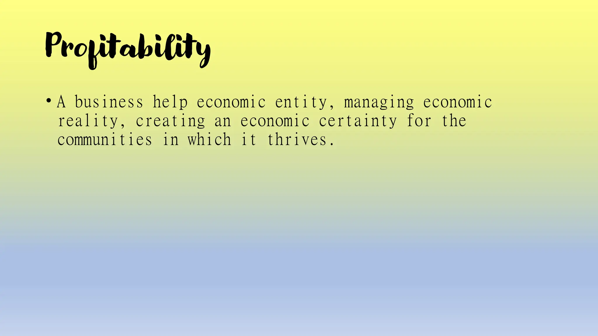 Profitability
• A business help economic entity, managing economic
reality, creating an economic certainty for the
communities in which it thrives.
 