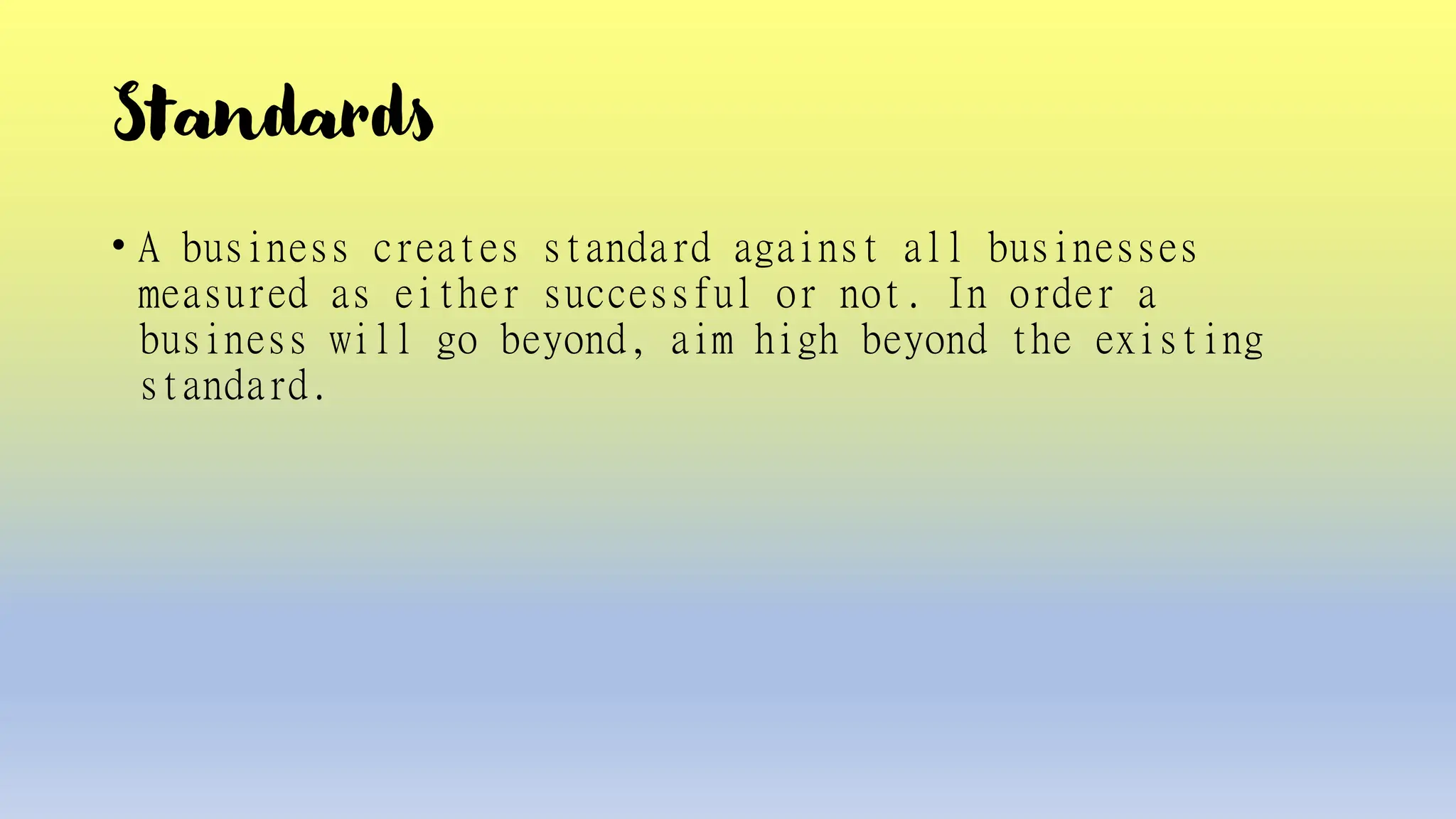 Standards
• A business creates standard against all businesses
measured as either successful or not. In order a
business will go beyond, aim high beyond the existing
standard.
 