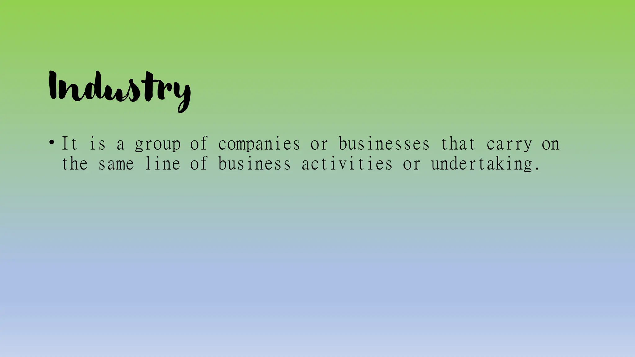 Industry
• It is a group of companies or businesses that carry on
the same line of business activities or undertaking.
 