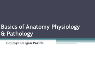 Basics of Anatomy Physiology
& Pathology
Soumya Ranjan Parida
 