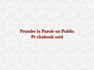 Prendre la Parole en Public
Pr chakouk said
 