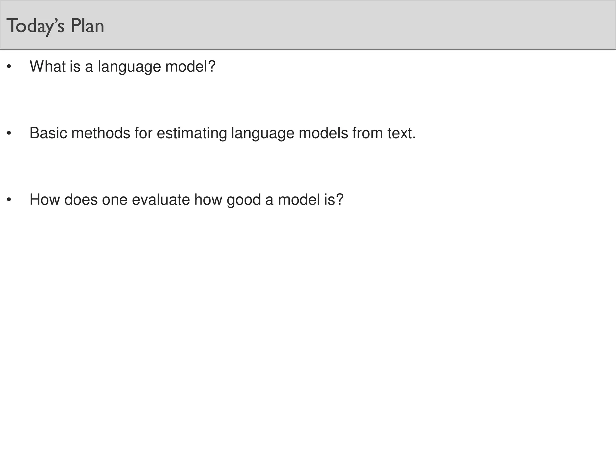 Today’s Plan
• What is a language model?
• Basic methods for estimating language models from text.
• How does one evaluate how good a model is?
 
